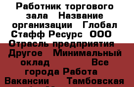 Работник торгового зала › Название организации ­ Глобал Стафф Ресурс, ООО › Отрасль предприятия ­ Другое › Минимальный оклад ­ 10 000 - Все города Работа » Вакансии   . Тамбовская обл.,Моршанск г.